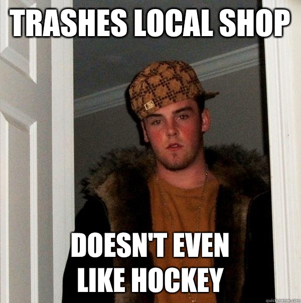 Trashes local shop Doesn't even
Like hockey - Trashes local shop Doesn't even
Like hockey  Scumbag Steve