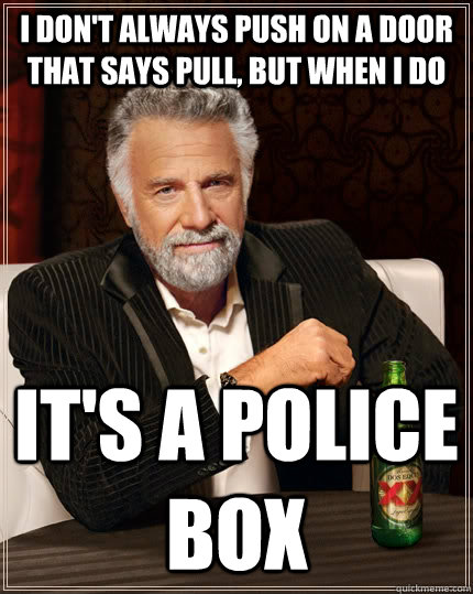 I don't always push on a door that says pull, but when I do it's a police box  The Most Interesting Man In The World