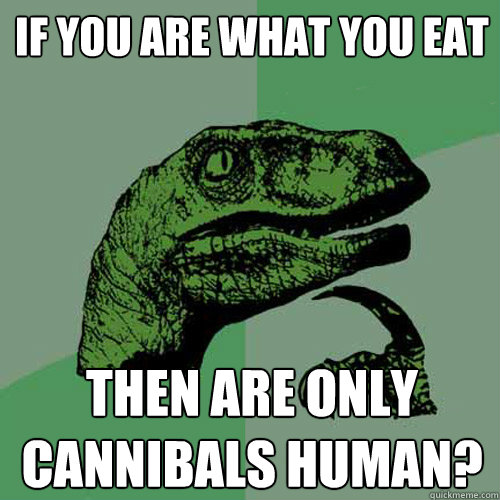 If you are what you eat then are only cannibals human?  Philosoraptor