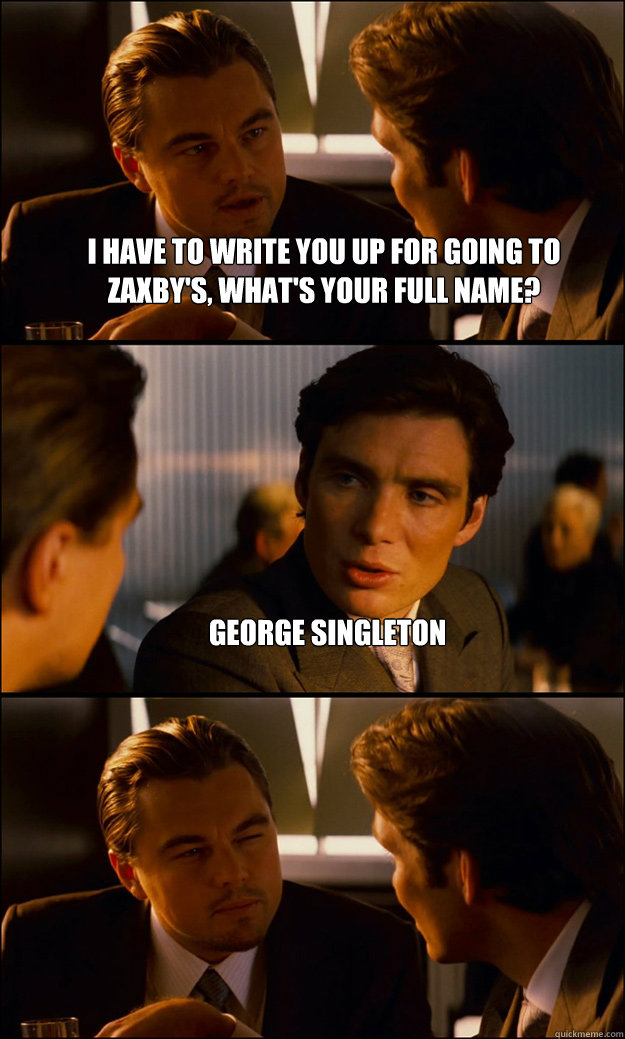 I have to write you up for going to zaxby's, what's your full name? George Singleton   Inception