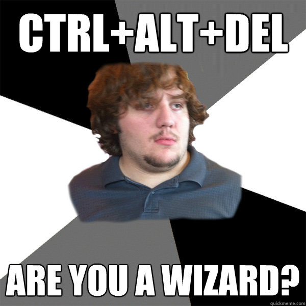 Ctrl+alt+del Are you a wizard?
  Family Tech Support Guy