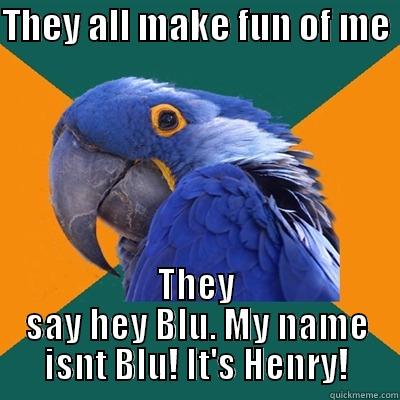 THEY ALL MAKE FUN OF ME  THEY SAY HEY BLU. MY NAME ISNT BLU! IT'S HENRY! Paranoid Parrot