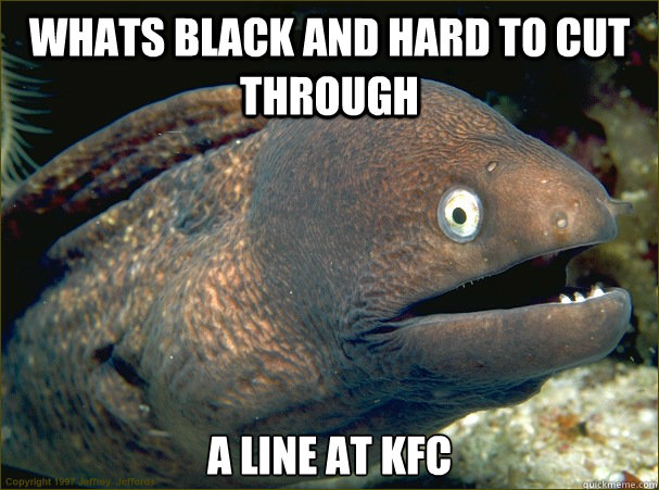 Whats black and hard to cut through a line at kfc - Whats black and hard to cut through a line at kfc  Bad Joke Eel