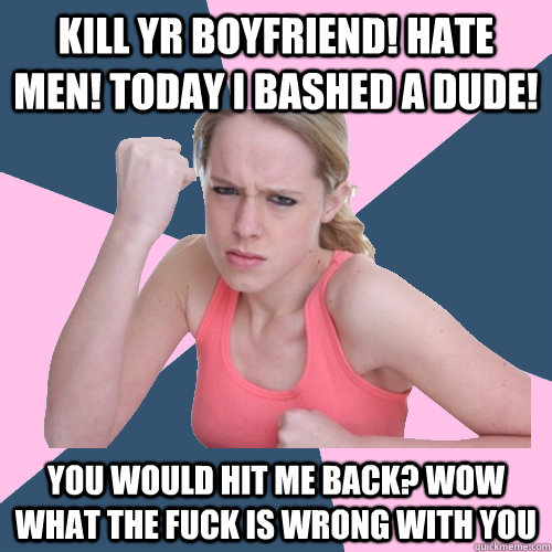 Kill yr boyfriend! Hate men! Today I bashed a dude! You would hit me back? Wow what the fuck is wrong with you  Social Justice Sally