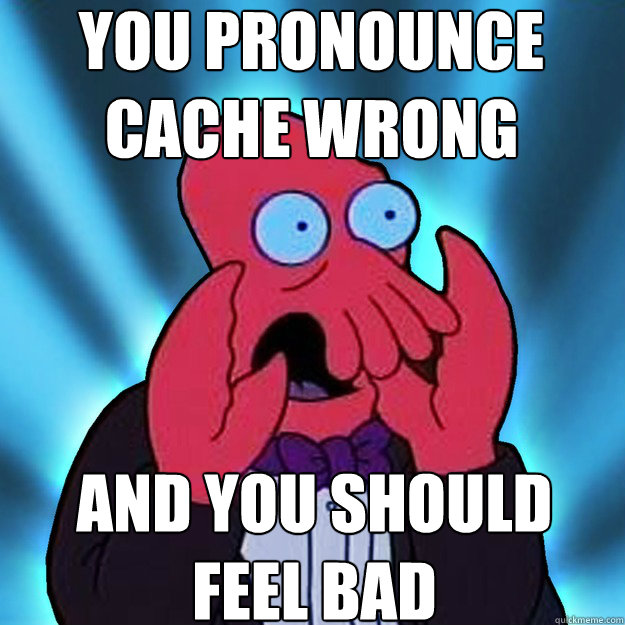 You pronounce
cache wrong and you should
feel bad - You pronounce
cache wrong and you should
feel bad  Misc