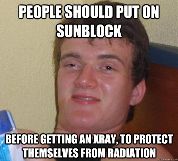 people should put on sunblock before getting an xray, to protect themselves from radiation  10 Guy