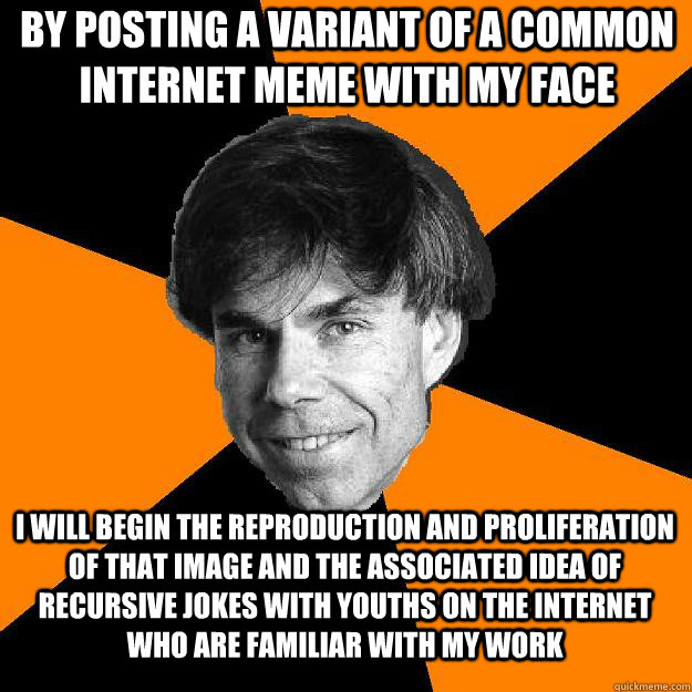 By posting a variant of a common internet meme with my face  I will begin the reproduction and proliferation of that image and the associated idea of recursive jokes with youths on the internet who are familiar with my work  Recursive Douglas Hofstadter
