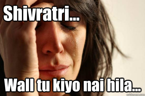 Shivratri... Wall tu kiyo nai hila...  First World Problems