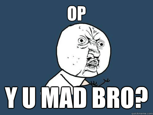 OP Y U MAD BRO?  Y U No