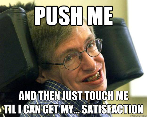 Push me and then just touch me
til I can get my... satisfaction - Push me and then just touch me
til I can get my... satisfaction  hawking the great