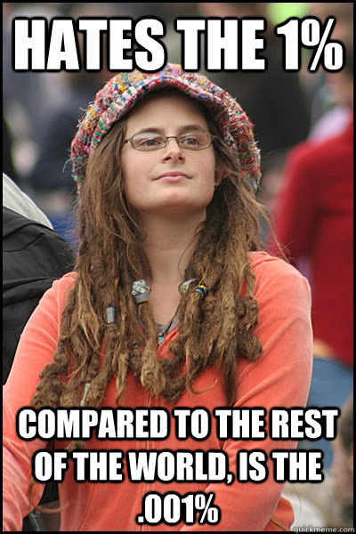 hates the 1% compared to the rest of the world, is the .001% - hates the 1% compared to the rest of the world, is the .001%  College Liberal