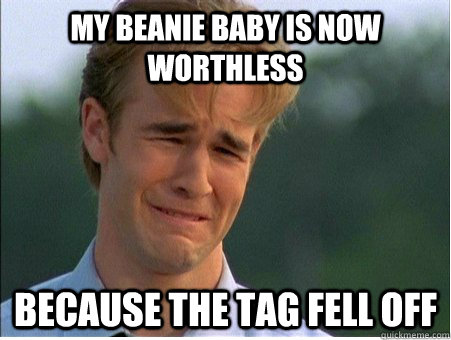 my beanie baby is now worthless because the tag fell off  1990s Problems