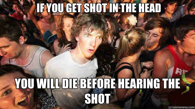 If you get shot in the head You will die before hearing the shot - If you get shot in the head You will die before hearing the shot  Misc