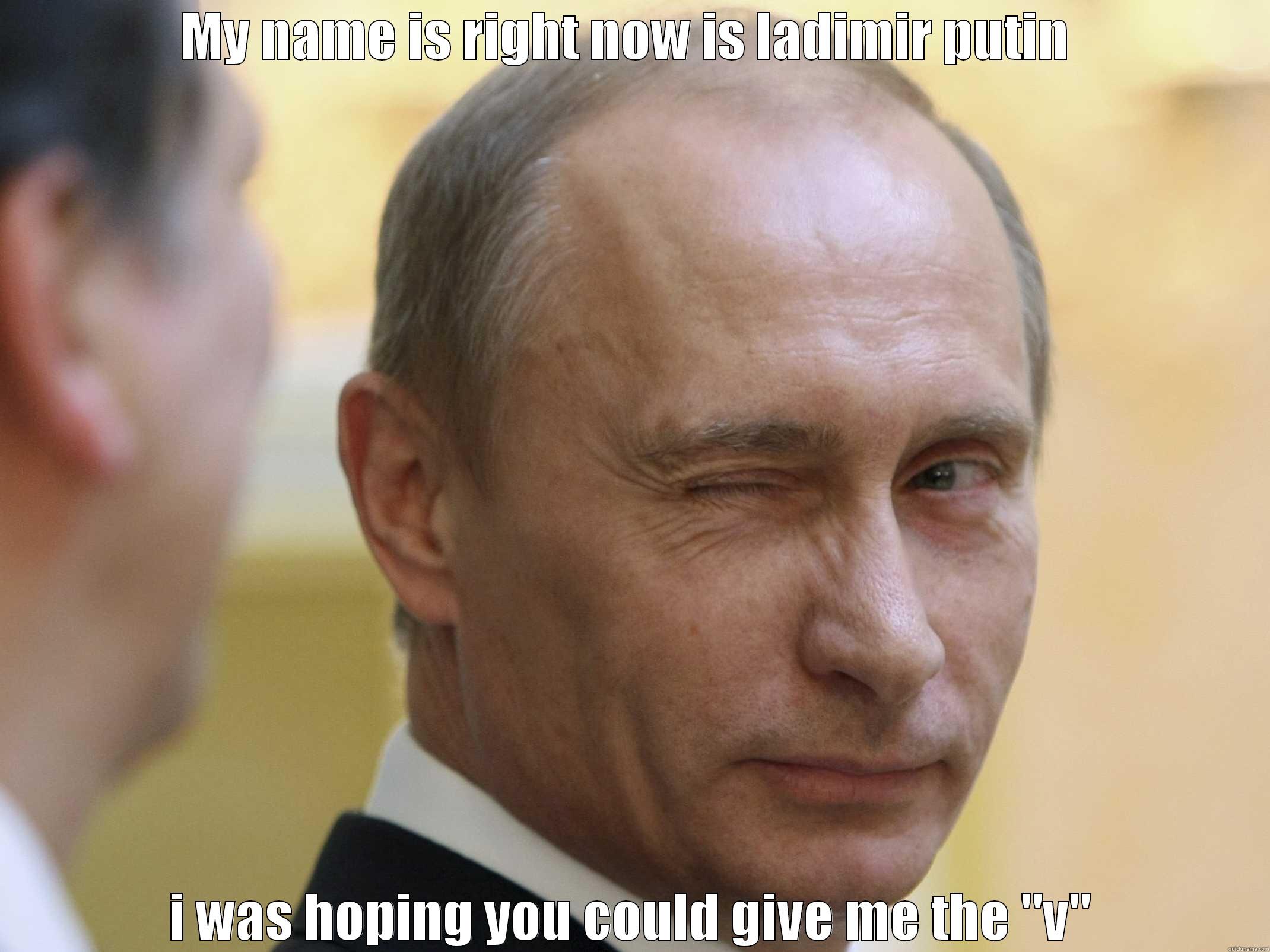 MY NAME IS RIGHT NOW IS LADIMIR PUTIN  I WAS HOPING YOU COULD GIVE ME THE 