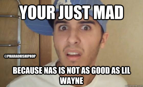 your just mad because nas is not as good as lil wayne @pharaohishiphop - your just mad because nas is not as good as lil wayne @pharaohishiphop  Typical Lil Wayne Fan