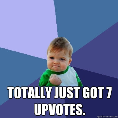  Totally just got 7 upvotes.  Success Kid