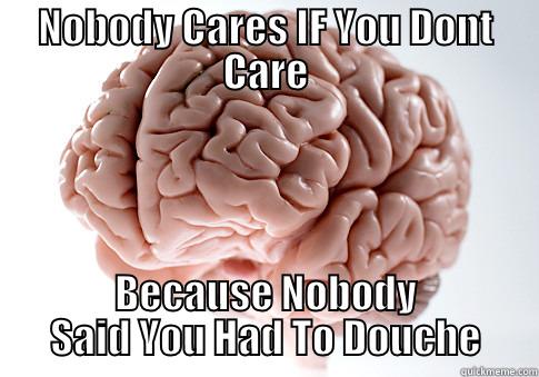 NOBODY CARES IF YOU DONT CARE BECAUSE NOBODY SAID YOU HAD TO DOUCHE Scumbag Brain