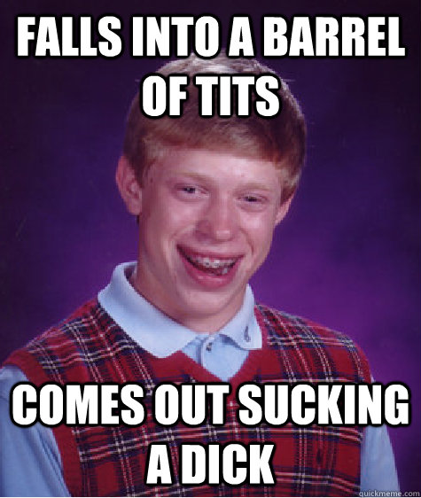 falls into a barrel of tits comes out sucking a dick  Bad Luck Brian