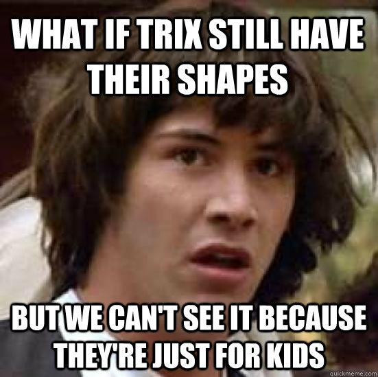 what if trix still have their shapes but we can't see it because they're just for kids  conspiracy keanu