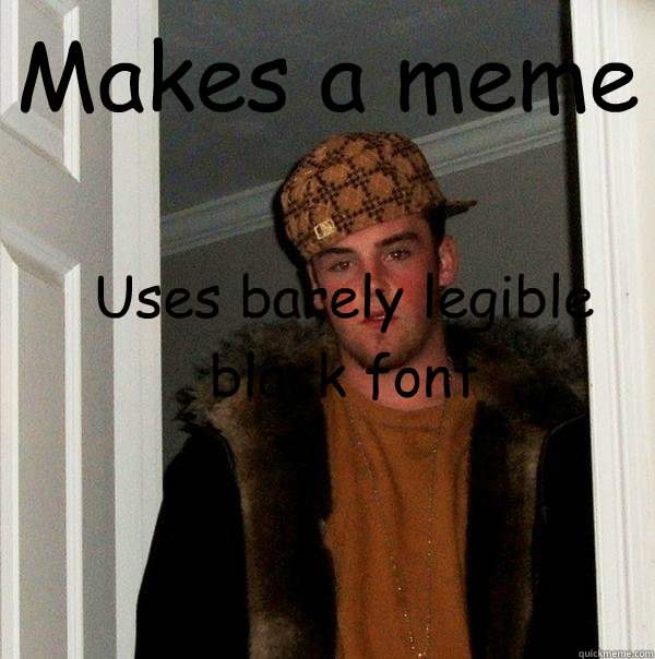 Makes a meme Uses barely legible 
black font - Makes a meme Uses barely legible 
black font  Scumbag Steve