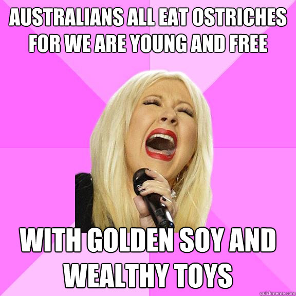 australians all eat ostriches
for we are young and free  
 with golden soy and wealthy toys  Wrong Lyrics Christina