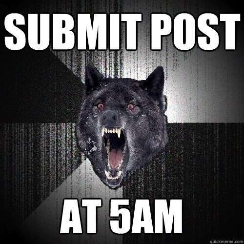 submit post at 5am  Insanity Wolf