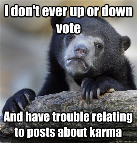 I don't ever up or down vote And have trouble relating to posts about karma  Confession Bear