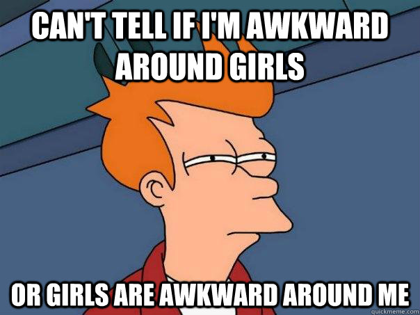 Can't tell if i'm awkward around girls Or girls are awkward around me  Futurama Fry