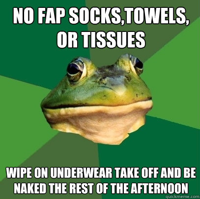 NO fap socks,towels, or tissues  wipe on underwear take off and be naked the rest of the afternoon - NO fap socks,towels, or tissues  wipe on underwear take off and be naked the rest of the afternoon  Foul Bachelor Frog