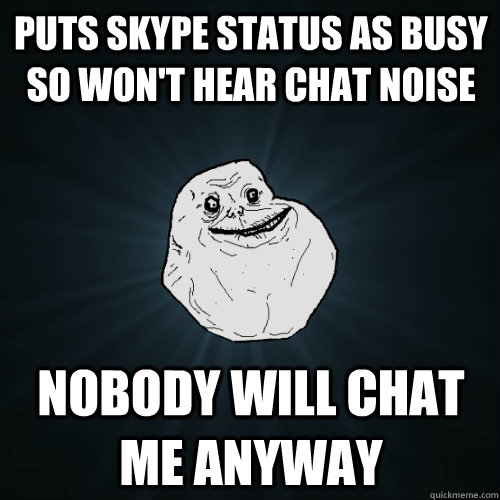 Puts skype status as busy so won't hear chat noise Nobody will chat me anyway  Forever Alone