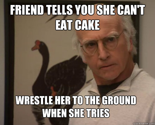 Friend tells you she can't eat cake Wrestle her to the ground when she tries - Friend tells you she can't eat cake Wrestle her to the ground when she tries  Social Assassin