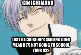 Gin Ichimaru Just because he's smiling does mean he's not going to school your ass  