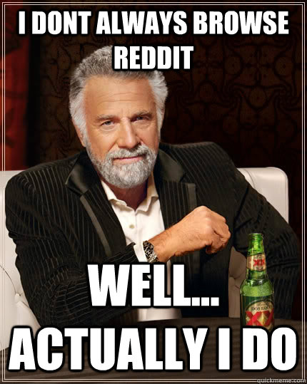 I dont always browse reddit well... actually i do  The Most Interesting Man In The World