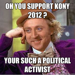 Oh you support Kony 2012 ? Your such a political activist  Condescending Wonka