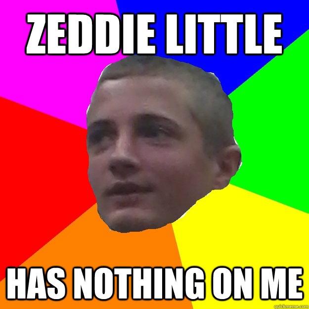 Zeddie Little has nothing on me - Zeddie Little has nothing on me  cool greg