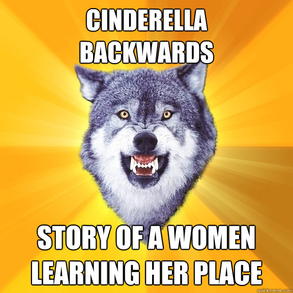 cinderella
backwards story of a women learning her place  Courage Wolf