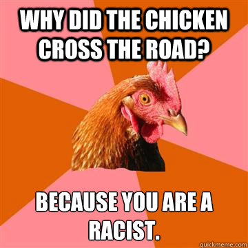 Why did the chicken cross the road? Because you are a racist.  Anti-Joke Chicken