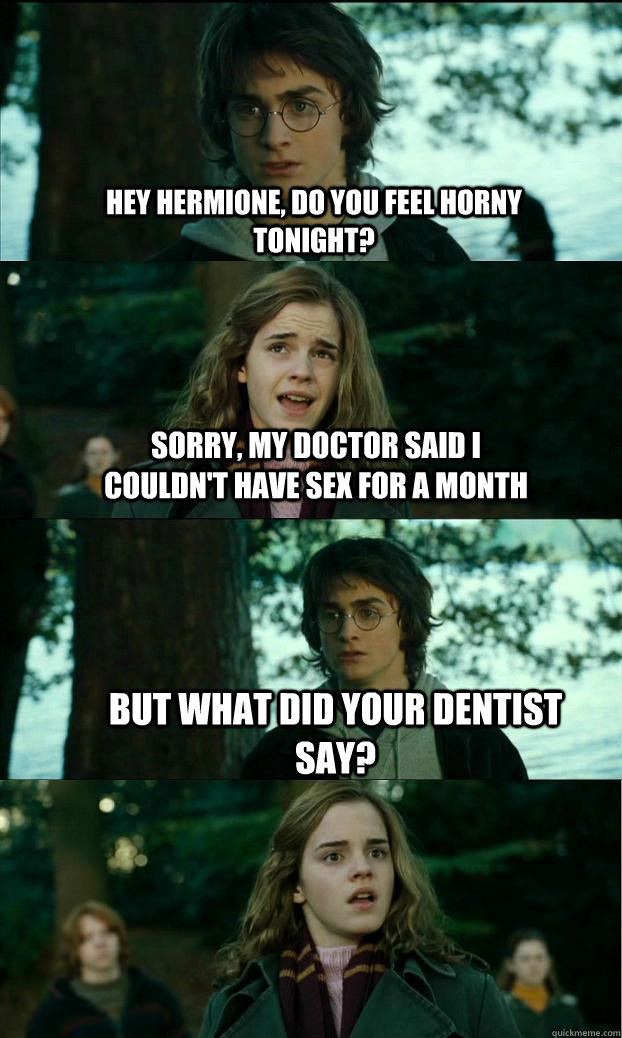 hey hermione, do you feel horny tonight? Sorry, my doctor said i couldn't have sex for a month but what did your dentist say?  Horny Harry