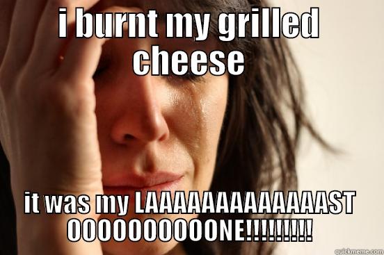 I BURNT MY GRILLED CHEESE IT WAS MY LAAAAAAAAAAAAAST OOOOOOOOOONE!!!!!!!!! First World Problems