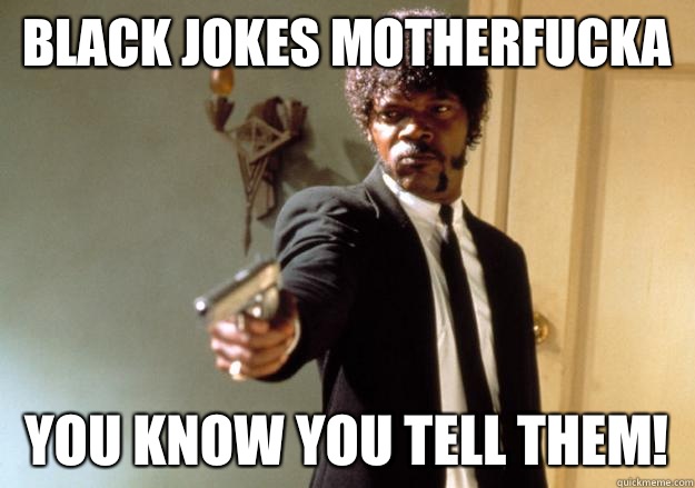 Black jokes Motherfucka You know you tell them!  Samuel L Jackson