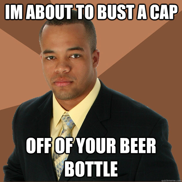 Im about to bust a cap off of your beer bottle  Successful Black Man