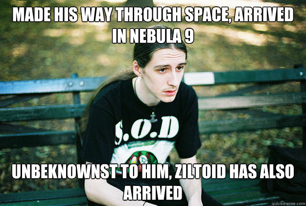 Made his way through space, arrived in Nebula 9 Unbeknownst to him, Ziltoid has also arrived  First World Metal Problems