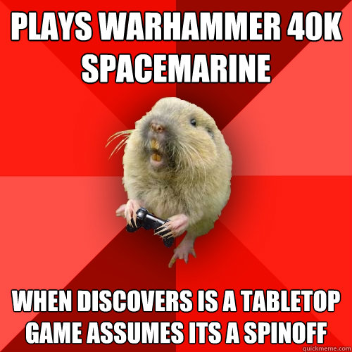 Plays warhammer 40k spacemarine when discovers is a tabletop game assumes its a spinoff  Gaming Gopher