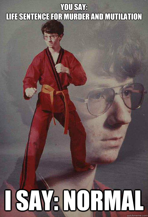 YOU SAY: 
Life sentence for murder and mutilation I SAY: NORMAL - YOU SAY: 
Life sentence for murder and mutilation I SAY: NORMAL  Karate Kyle