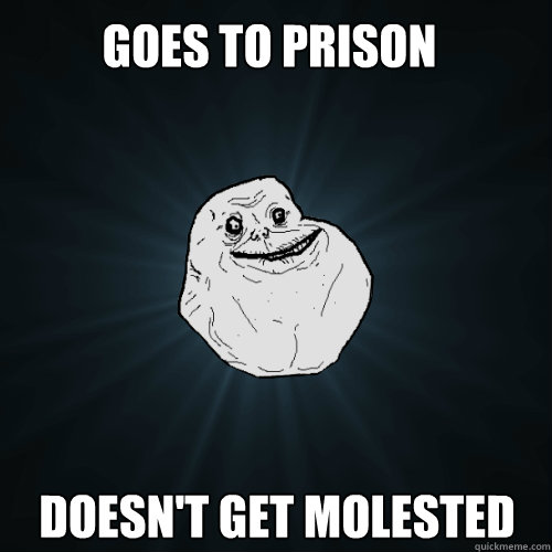 goes to prison doesn't get molested  Forever Alone