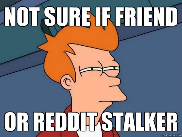 not sure if friend or reddit stalker  Futurama Fry