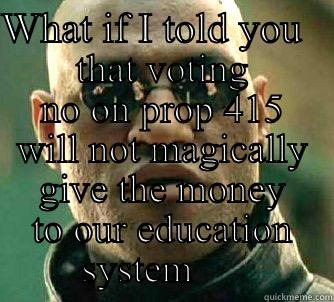 WHAT IF I TOLD YOU    THAT VOTING NO ON PROP 415 WILL NOT MAGICALLY GIVE THE MONEY TO OUR EDUCATION SYSTEM      Matrix Morpheus