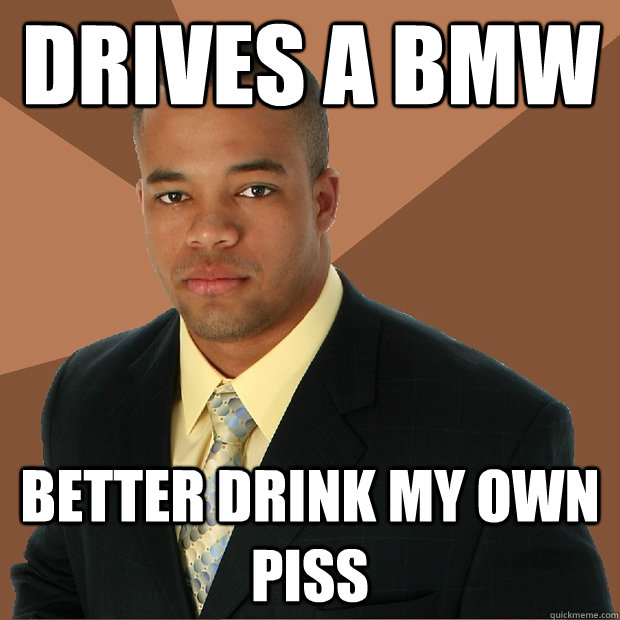 drives a bmw Better drink my own piss  Successful Black Man