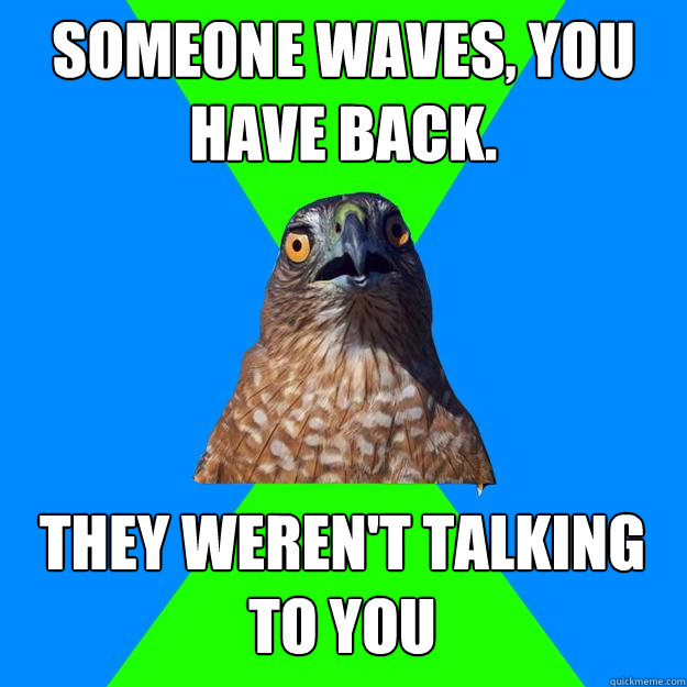 Someone waves, you have back. They weren't talking to you  Hawkward