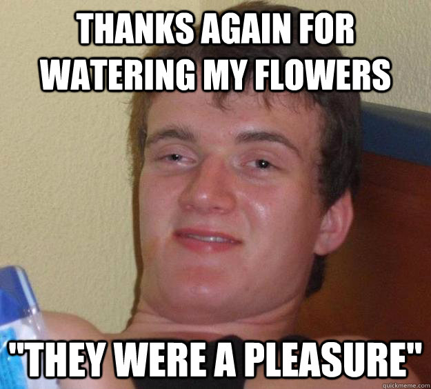 thanks again for watering my flowers 